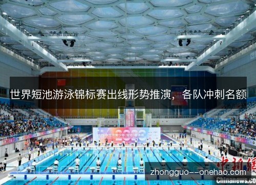 世界短池游泳锦标赛出线形势推演,各队冲刺名额 世界短池游泳锦标赛出线形势推演,各队冲刺名额